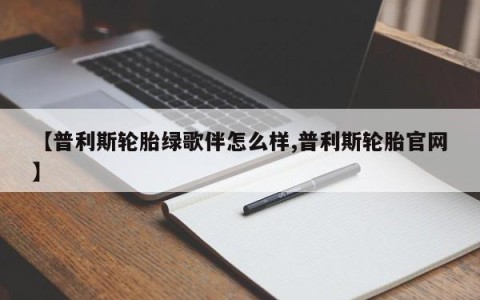 【普利斯轮胎绿歌伴怎么样,普利斯轮胎官网】