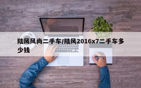 陆风风尚二手车/陆风2016x7二手车多少钱